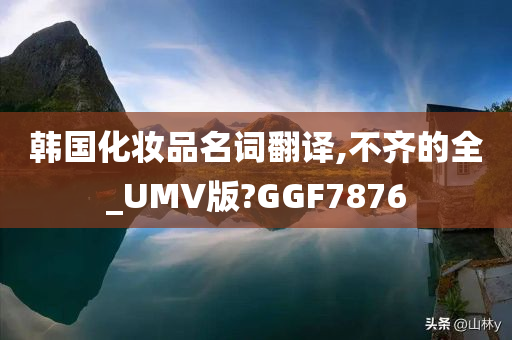 韩国化妆品名词翻译,不齐的全_UMV版?GGF7876