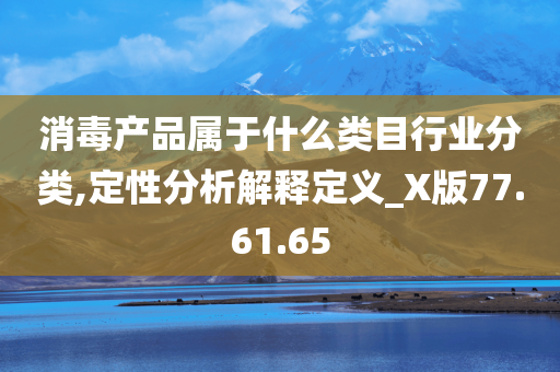 消毒产品属于什么类目行业分类,定性分析解释定义_X版77.61.65