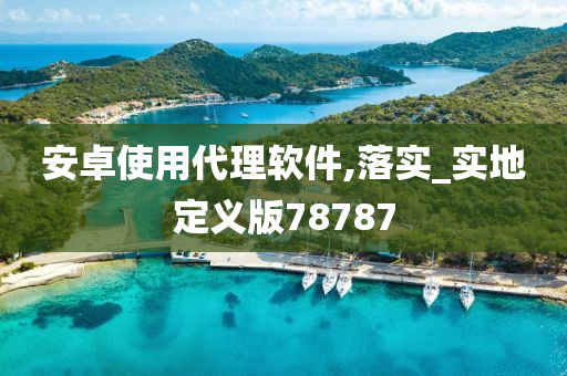 安卓使用代理软件,落实_实地定义版78787