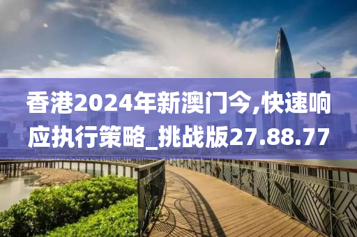 香港2024年新澳门今,快速响应执行策略_挑战版27.88.77