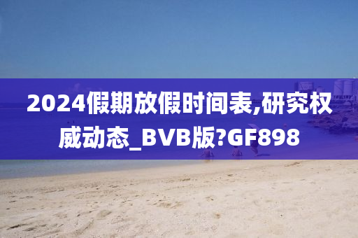 2024假期放假时间表,研究权威动态_BVB版?GF898