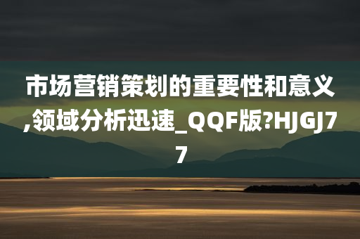 市场营销策划的重要性和意义,领域分析迅速_QQF版?HJGJ77