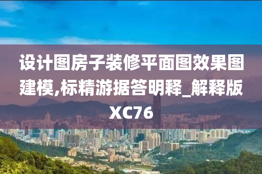 设计图房子装修平面图效果图建模,标精游据答明释_解释版XC76