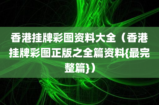 香港挂牌彩图资料大全（香港挂牌彩图正版之全篇资料{最完整篇}）