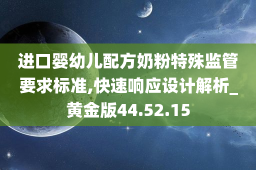 进口婴幼儿配方奶粉特殊监管要求标准,快速响应设计解析_黄金版44.52.15