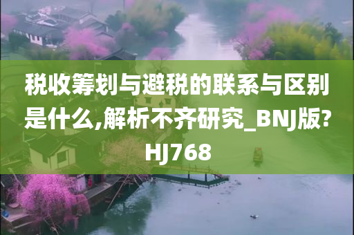 税收筹划与避税的联系与区别是什么,解析不齐研究_BNJ版?HJ768