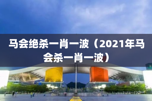 马会绝杀一肖一波（2021年马会杀一肖一波）