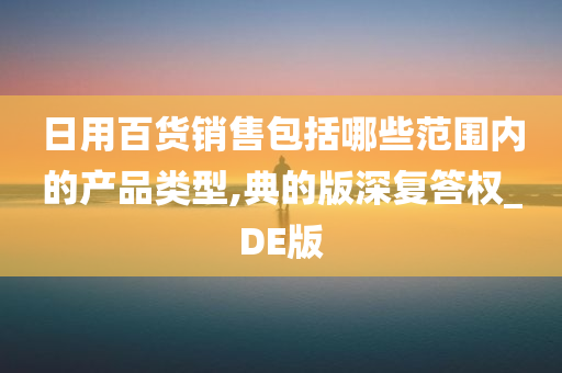 日用百货销售包括哪些范围内的产品类型,典的版深复答权_DE版