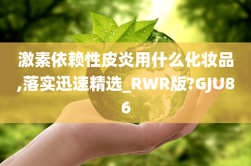 激素依赖性皮炎用什么化妆品,落实迅速精选_RWR版?GJU86