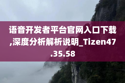 语音开发者平台官网入口下载,深度分析解析说明_Tizen47.35.58