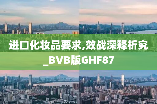 进口化妆品要求,效战深释析究_BVB版GHF87