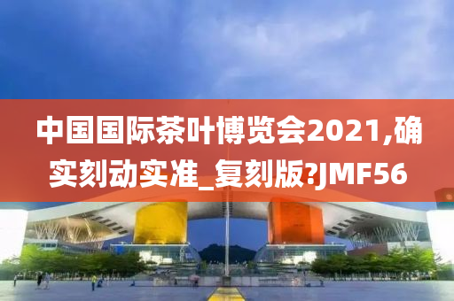 中国国际茶叶博览会2021,确实刻动实准_复刻版?JMF56