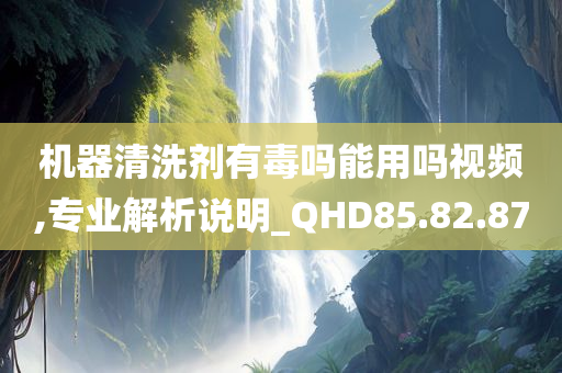 机器清洗剂有毒吗能用吗视频,专业解析说明_QHD85.82.87