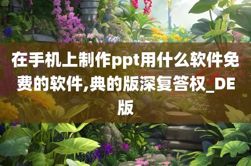 在手机上制作ppt用什么软件免费的软件,典的版深复答权_DE版