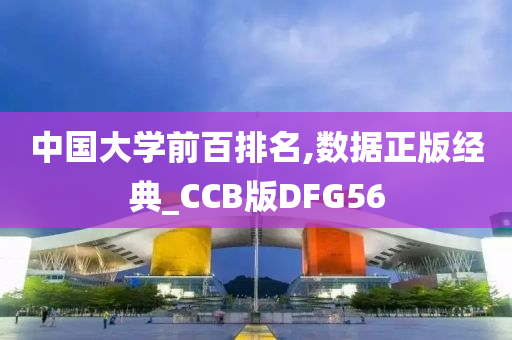 中国大学前百排名,数据正版经典_CCB版DFG56