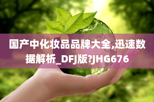 国产中化妆品品牌大全,迅速数据解析_DFJ版?JHG676