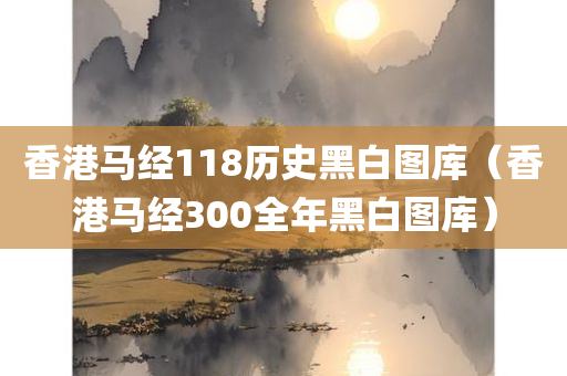 香港马经118历史黑白图库（香港马经300全年黑白图库）