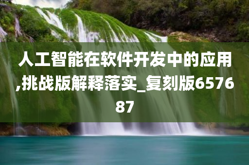 人工智能在软件开发中的应用,挑战版解释落实_复刻版657687