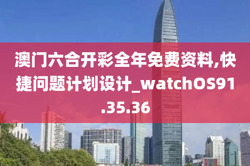 澳门六合开彩全年免费资料,快捷问题计划设计_watchOS91.35.36