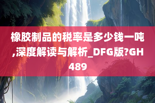 橡胶制品的税率是多少钱一吨,深度解读与解析_DFG版?GH489