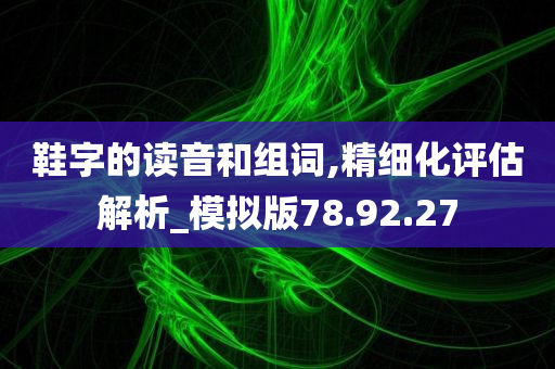 鞋字的读音和组词,精细化评估解析_模拟版78.92.27