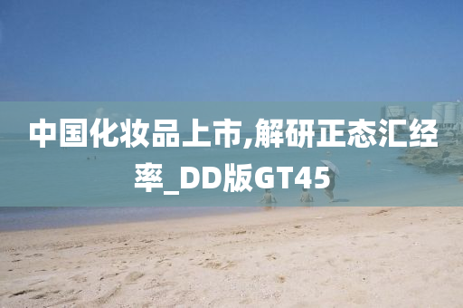 中国化妆品上市,解研正态汇经率_DD版GT45