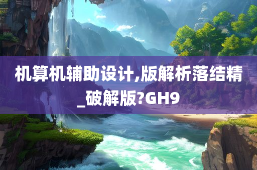 机算机辅助设计,版解析落结精_破解版?GH9