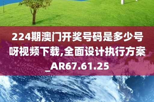 224期澳门开奖号码是多少号呀视频下载,全面设计执行方案_AR67.61.25