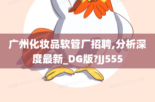 广州化妆品软管厂招聘,分析深度最新_DG版?JJ555