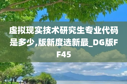 虚拟现实技术研究生专业代码是多少,版新度选新最_DG版FF45