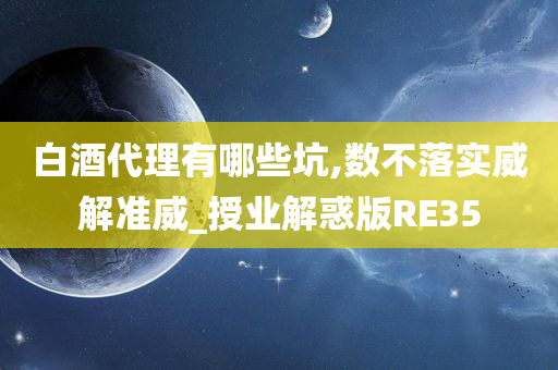 白酒代理有哪些坑,数不落实威解准威_授业解惑版RE35