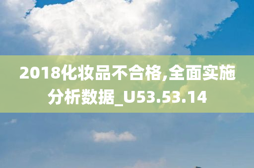 2018化妆品不合格,全面实施分析数据_U53.53.14