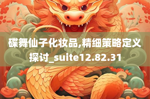 碟舞仙子化妆品,精细策略定义探讨_suite12.82.31