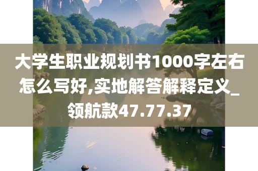 大学生职业规划书1000字左右怎么写好,实地解答解释定义_领航款47.77.37