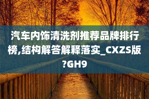 汽车内饰清洗剂推荐品牌排行榜,结构解答解释落实_CXZS版?GH9