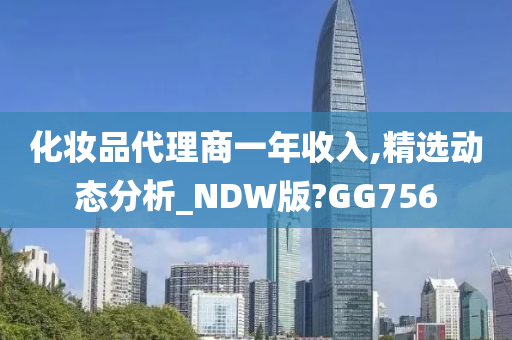 化妆品代理商一年收入,精选动态分析_NDW版?GG756