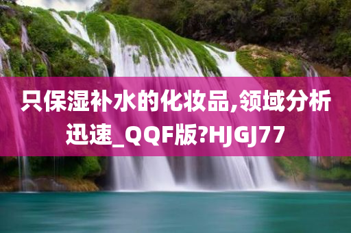 只保湿补水的化妆品,领域分析迅速_QQF版?HJGJ77