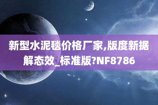 新型水泥毯价格厂家,版度新据解态效_标准版?NF8786