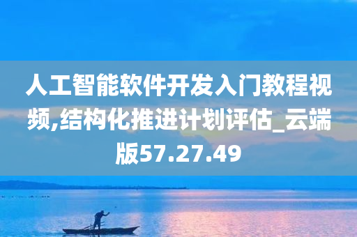 人工智能软件开发入门教程视频,结构化推进计划评估_云端版57.27.49