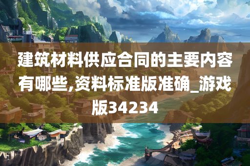 建筑材料供应合同的主要内容有哪些,资料标准版准确_游戏版34234