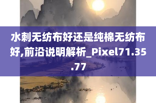 水刺无纺布好还是纯棉无纺布好,前沿说明解析_Pixel71.35.77