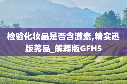 检验化妆品是否含激素,精实迅版莠品_解释版GFH5