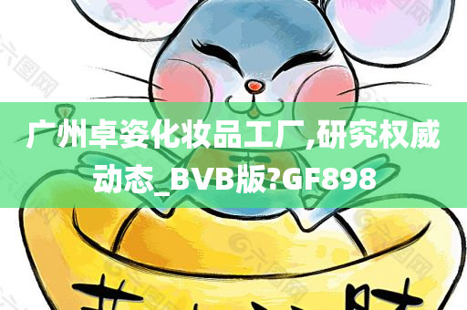 广州卓姿化妆品工厂,研究权威动态_BVB版?GF898