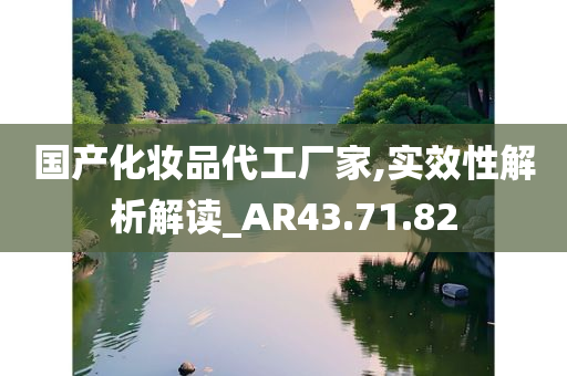 国产化妆品代工厂家,实效性解析解读_AR43.71.82