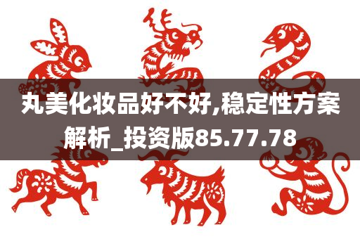 丸美化妆品好不好,稳定性方案解析_投资版85.77.78