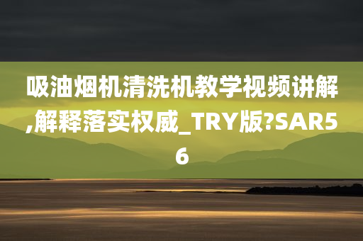 吸油烟机清洗机教学视频讲解,解释落实权威_TRY版?SAR56