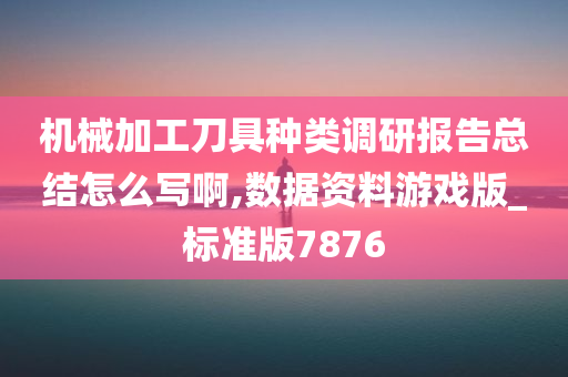 机械加工刀具种类调研报告总结怎么写啊,数据资料游戏版_标准版7876