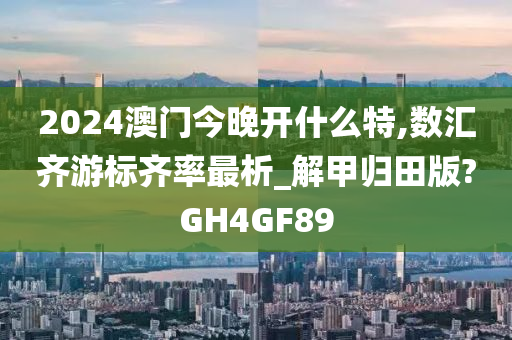 2024澳门今晚开什么特,数汇齐游标齐率最析_解甲归田版?GH4GF89