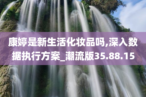 康婷是新生活化妆品吗,深入数据执行方案_潮流版35.88.15