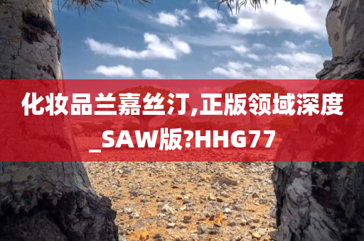 化妆品兰嘉丝汀,正版领域深度_SAW版?HHG77